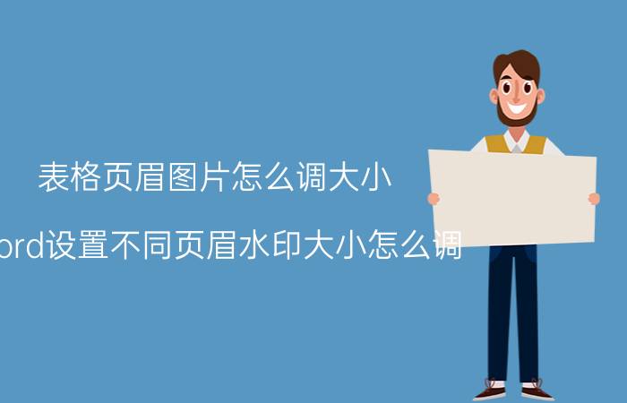 表格页眉图片怎么调大小 word设置不同页眉水印大小怎么调？